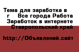 Тема для заработка в 2016 г. - Все города Работа » Заработок в интернете   . Ставропольский край